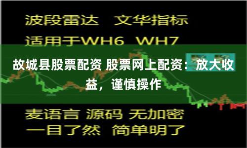 故城县股票配资 股票网上配资：放大收益，谨慎操作