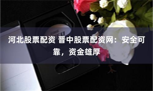 河北股票配资 晋中股票配资网：安全可靠，资金雄厚