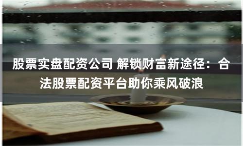 股票实盘配资公司 解锁财富新途径：合法股票配资平台助你乘风破浪