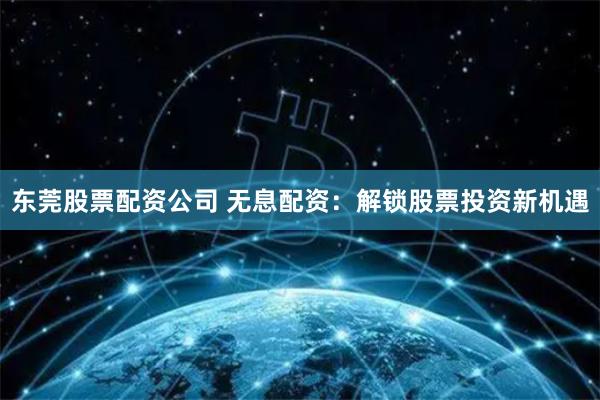 东莞股票配资公司 无息配资：解锁股票投资新机遇