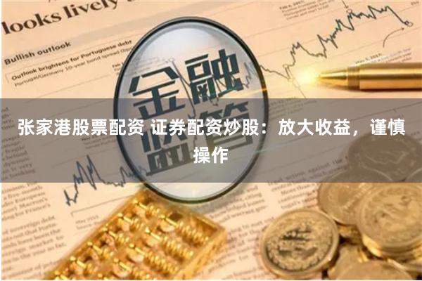 张家港股票配资 证券配资炒股：放大收益，谨慎操作