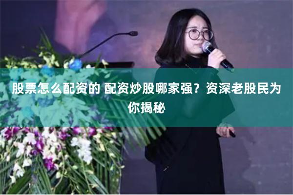 股票怎么配资的 配资炒股哪家强？资深老股民为你揭秘