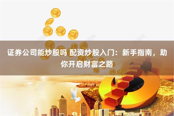 证券公司能炒股吗 配资炒股入门：新手指南，助你开启财富之路