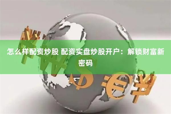 怎么样配资炒股 配资实盘炒股开户：解锁财富新密码