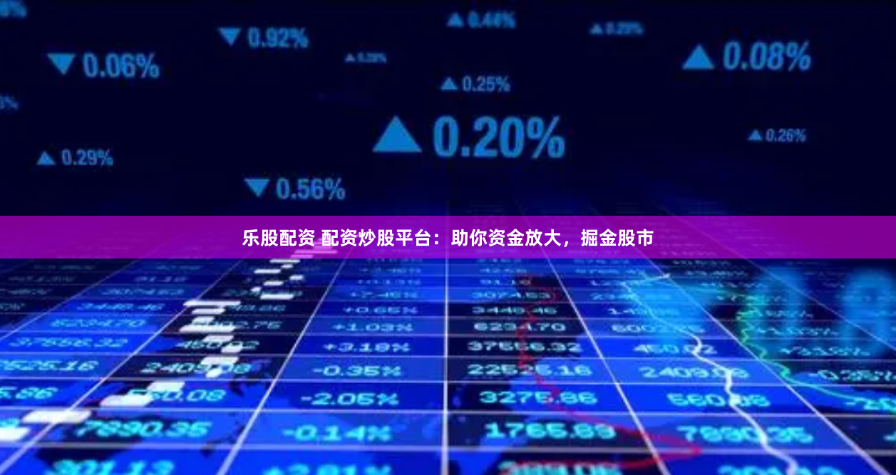 乐股配资 配资炒股平台：助你资金放大，掘金股市