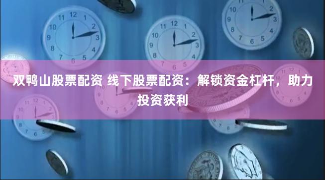 双鸭山股票配资 线下股票配资：解锁资金杠杆，助力投资获利