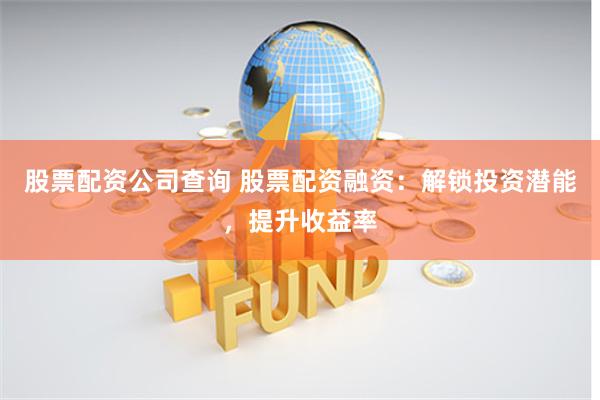 股票配资公司查询 股票配资融资：解锁投资潜能，提升收益率