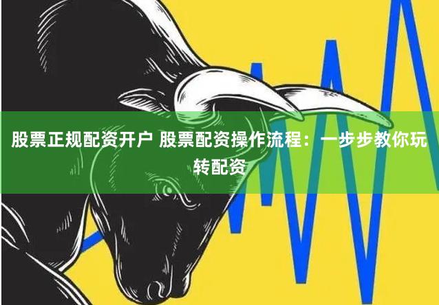 股票正规配资开户 股票配资操作流程：一步步教你玩转配资