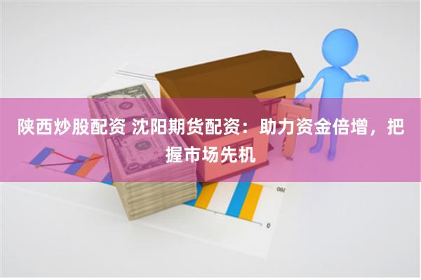 陕西炒股配资 沈阳期货配资：助力资金倍增，把握市场先机