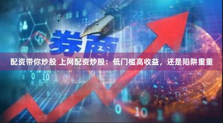 配资带你炒股 上网配资炒股：低门槛高收益，还是陷阱重重