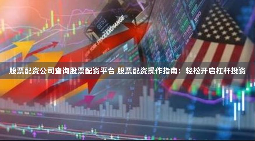 股票配资公司查询股票配资平台 股票配资操作指南：轻松开启杠杆投资