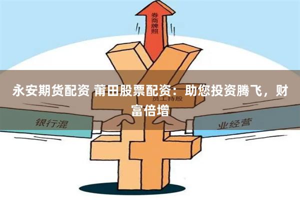 永安期货配资 莆田股票配资：助您投资腾飞，财富倍增