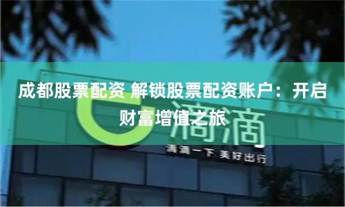 成都股票配资 解锁股票配资账户：开启财富增值之旅