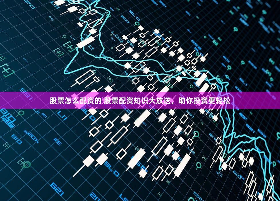 股票怎么配资的 股票配资知识大放送，助你投资更轻松