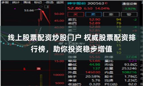 线上股票配资炒股门户 权威股票配资排行榜，助你投资稳步增值