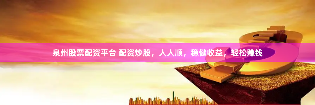 泉州股票配资平台 配资炒股，人人顺，稳健收益，轻松赚钱
