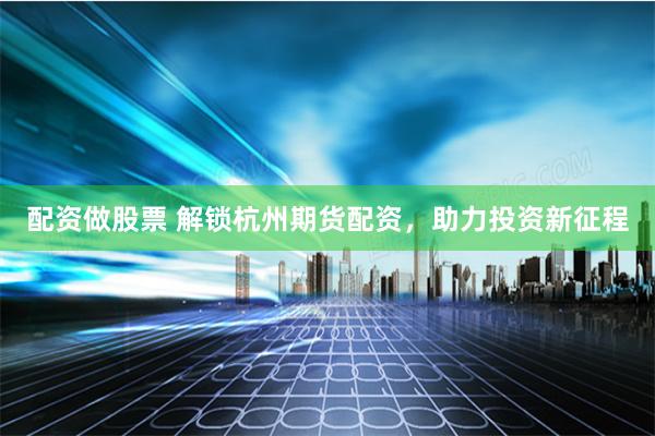 配资做股票 解锁杭州期货配资，助力投资新征程