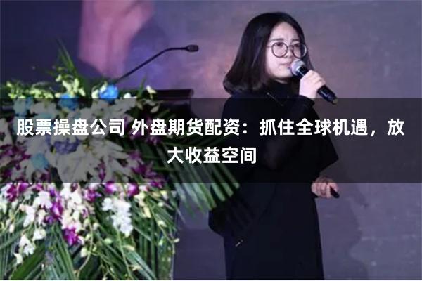 股票操盘公司 外盘期货配资：抓住全球机遇，放大收益空间