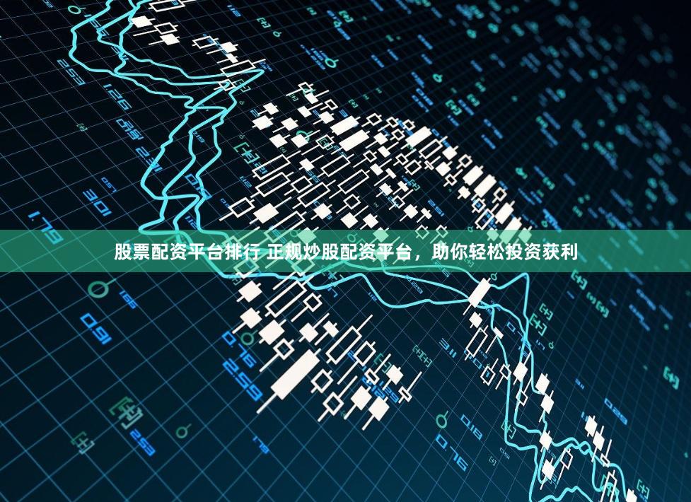 股票配资平台排行 正规炒股配资平台，助你轻松投资获利