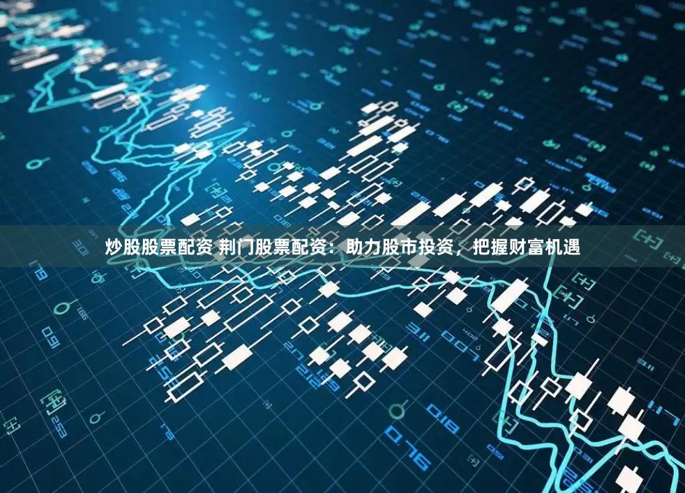 炒股股票配资 荆门股票配资：助力股市投资，把握财富机遇