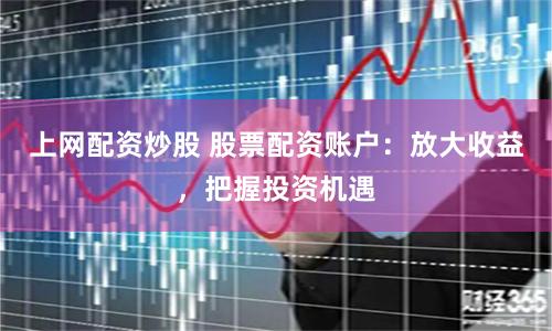 上网配资炒股 股票配资账户：放大收益，把握投资机遇