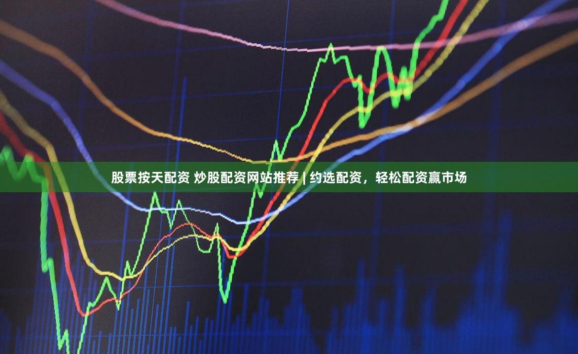 股票按天配资 炒股配资网站推荐 | 约选配资，轻松配资赢市场