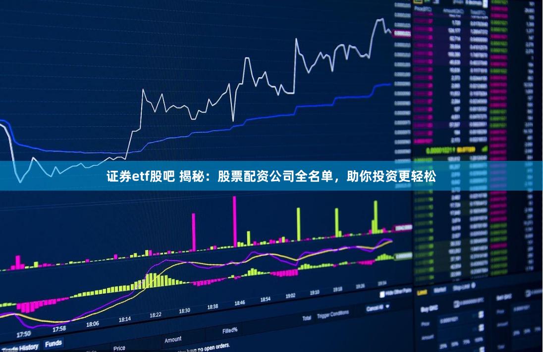 证券etf股吧 揭秘：股票配资公司全名单，助你投资更轻松