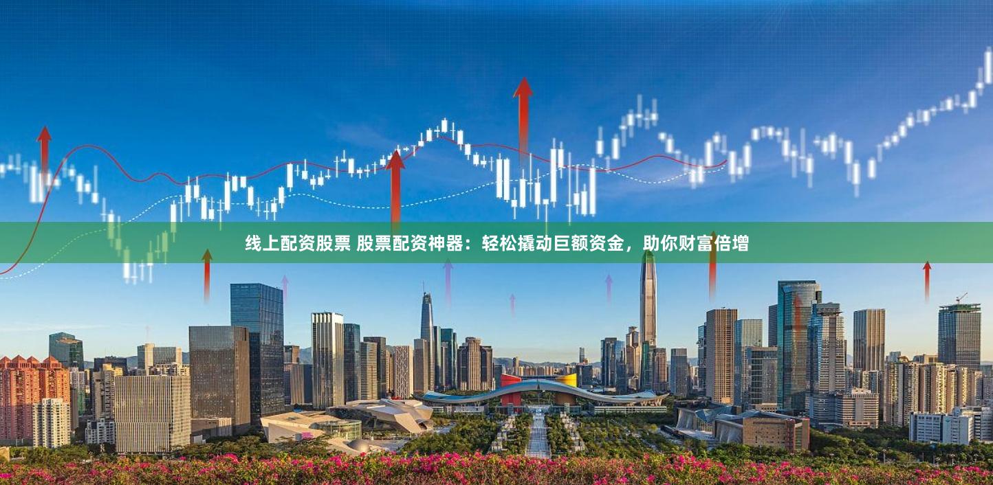 线上配资股票 股票配资神器：轻松撬动巨额资金，助你财富倍增