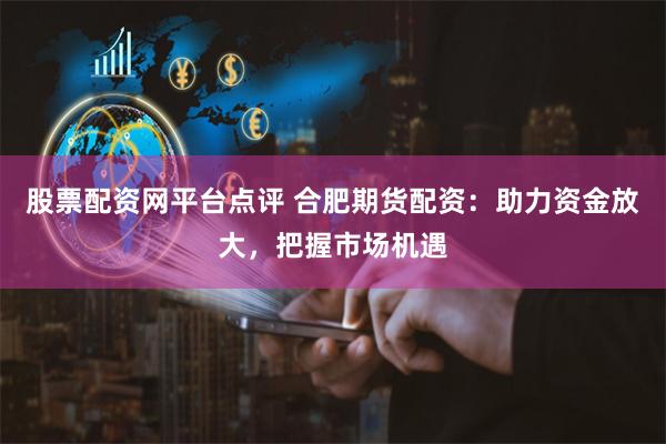 股票配资网平台点评 合肥期货配资：助力资金放大，把握市场机遇