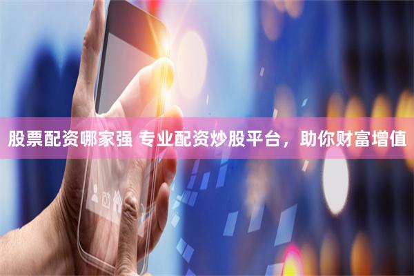 股票配资哪家强 专业配资炒股平台，助你财富增值