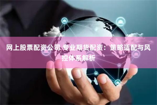 网上股票配资公司 专业期货配资：策略适配与风控体系解析