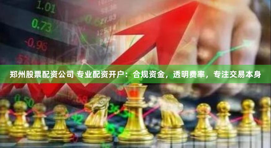 郑州股票配资公司 专业配资开户：合规资金，透明费率，专注交易本身