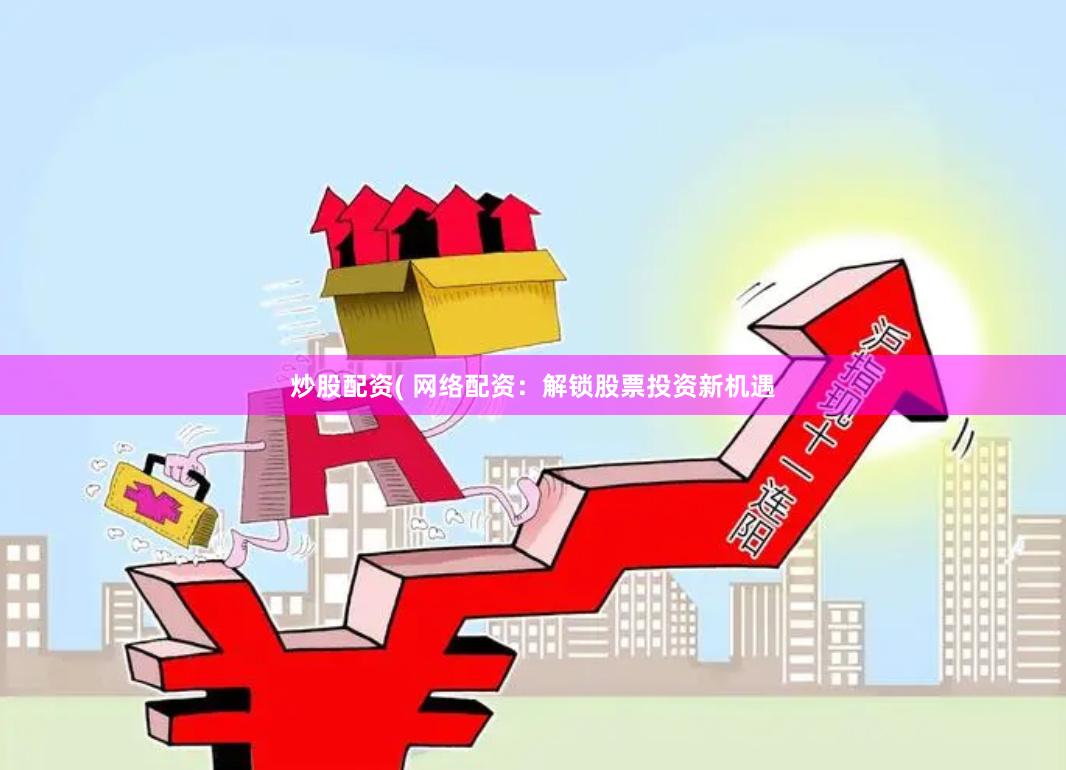 炒股配资( 网络配资：解锁股票投资新机遇