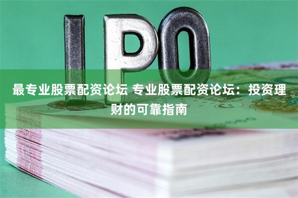 最专业股票配资论坛 专业股票配资论坛：投资理财的可靠指南