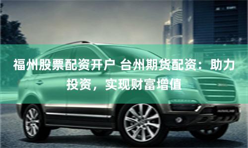 福州股票配资开户 台州期货配资：助力投资，实现财富增值