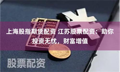 上海股指期货配资 江苏股票配资：助你投资无忧，财富增值