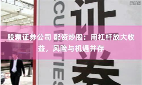 股票证券公司 配资炒股：用杠杆放大收益，风险与机遇并存