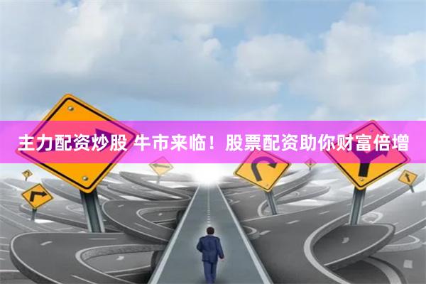 主力配资炒股 牛市来临！股票配资助你财富倍增