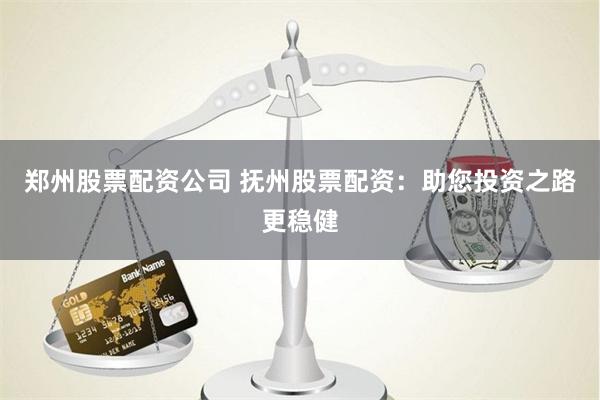 郑州股票配资公司 抚州股票配资：助您投资之路更稳健