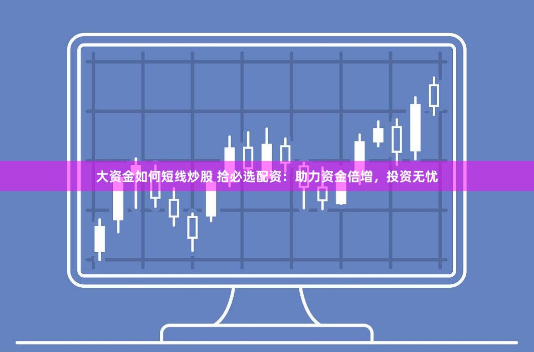 大资金如何短线炒股 拾必选配资：助力资金倍增，投资无忧