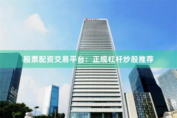 股票配资交易平台：正规杠杆炒股推荐