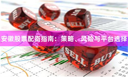 安徽股票配资指南：策略、风险与平台选择