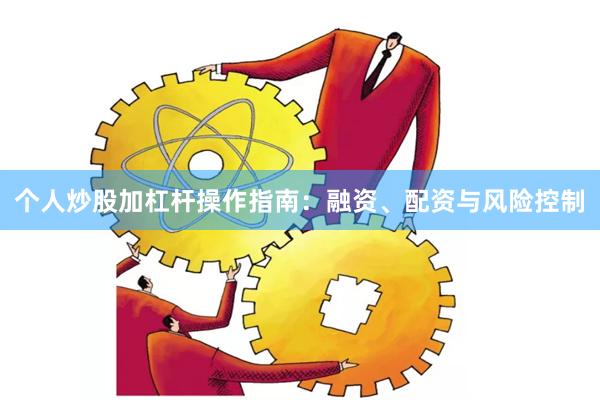 个人炒股加杠杆操作指南：融资、配资与风险控制
