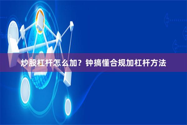 炒股杠杆怎么加？钟搞懂合规加杠杆方法