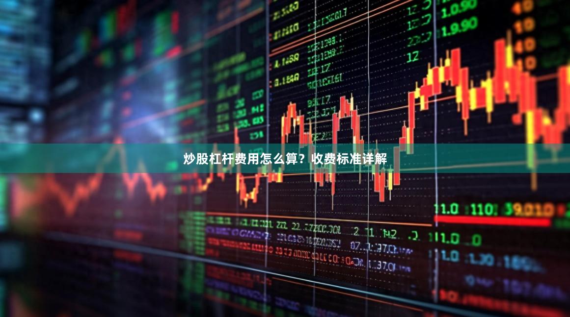 炒股杠杆费用怎么算？收费标准详解