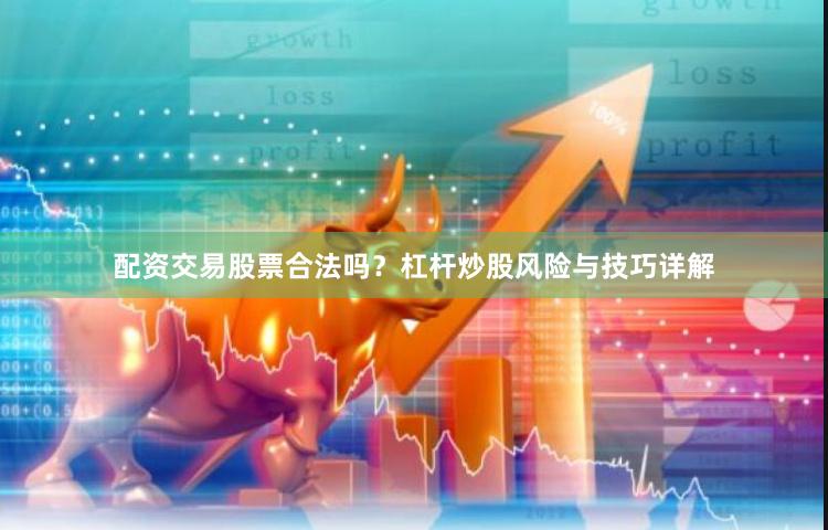 配资交易股票合法吗？杠杆炒股风险与技巧详解